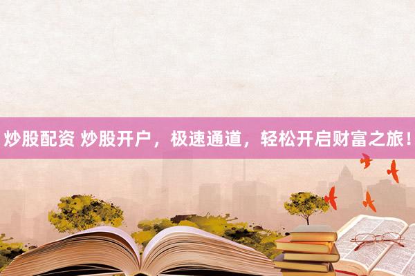 炒股配资 炒股开户，极速通道，轻松开启财富之旅！