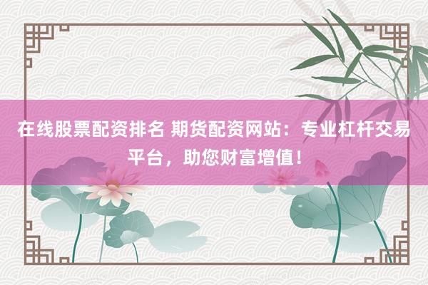 在线股票配资排名 期货配资网站：专业杠杆交易平台，助您财富增值！