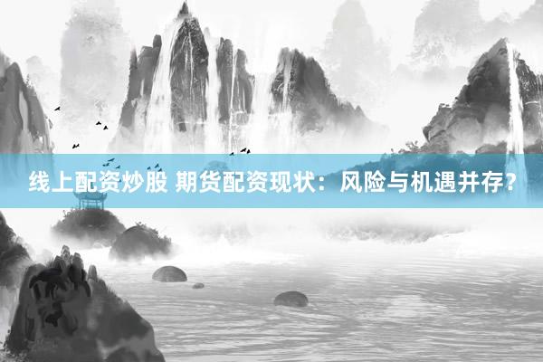 线上配资炒股 期货配资现状：风险与机遇并存？