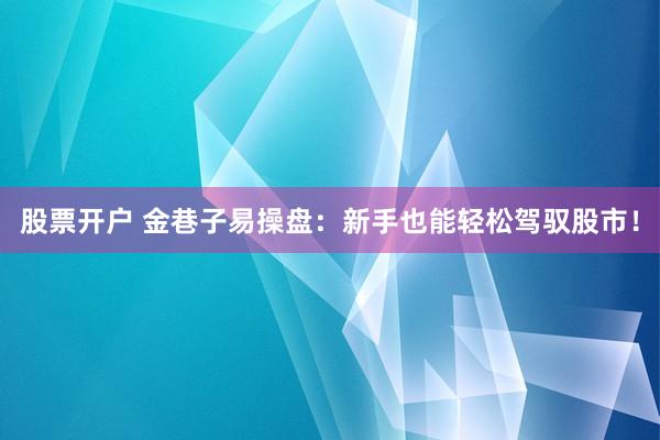 股票开户 金巷子易操盘：新手也能轻松驾驭股市！