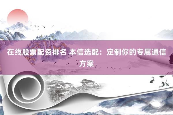 在线股票配资排名 本信选配：定制你的专属通信方案