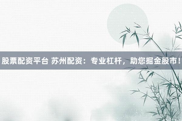 股票配资平台 苏州配资：专业杠杆，助您掘金股市！