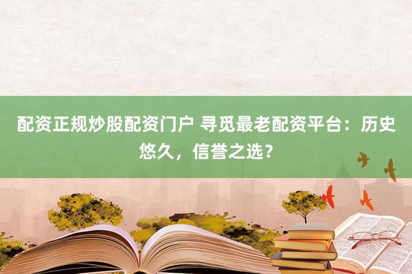 配资正规炒股配资门户 寻觅最老配资平台：历史悠久，信誉之选？