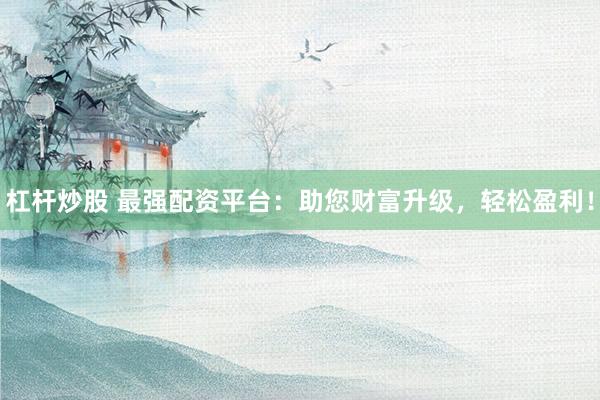 杠杆炒股 最强配资平台：助您财富升级，轻松盈利！