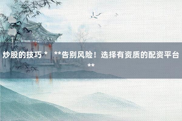 炒股的技巧 *   **告别风险！选择有资质的配资平台**