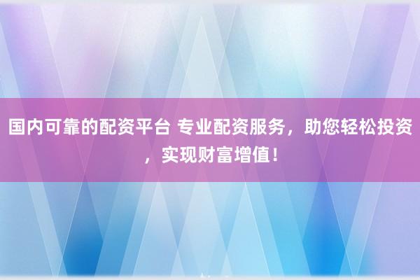 国内可靠的配资平台 专业配资服务，助您轻松投资，实现财富增值！