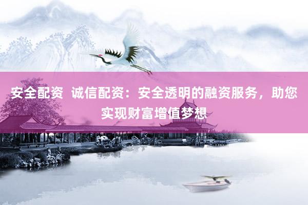 安全配资  诚信配资：安全透明的融资服务，助您实现财富增值梦想