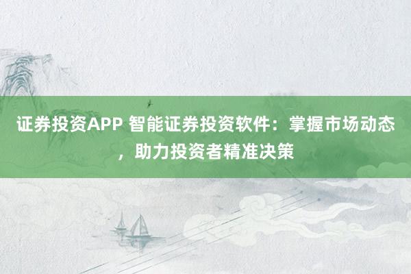 证券投资APP 智能证券投资软件：掌握市场动态，助力投资者精准决策