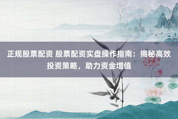 正规股票配资 股票配资实盘操作指南：揭秘高效投资策略，助力资金增值