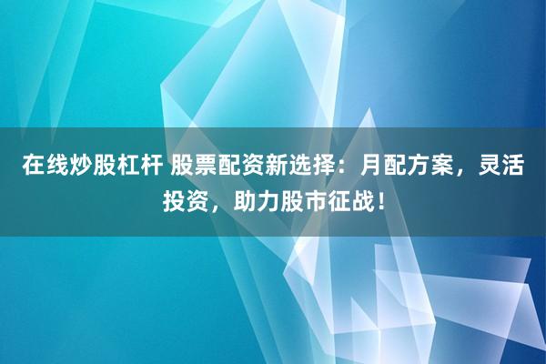 在线炒股杠杆 股票配资新选择：月配方案，灵活投资，助力股市征战！