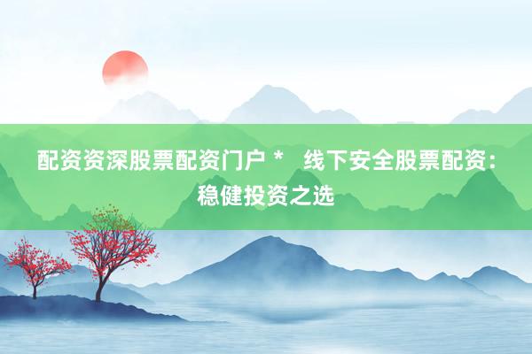 配资资深股票配资门户 *   线下安全股票配资：稳健投资之选