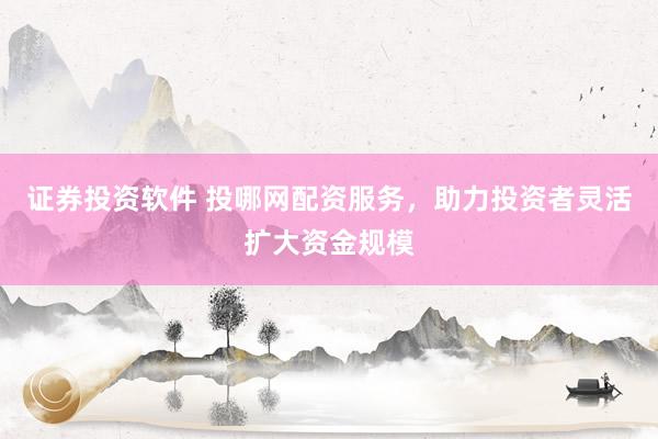 证券投资软件 投哪网配资服务，助力投资者灵活扩大资金规模