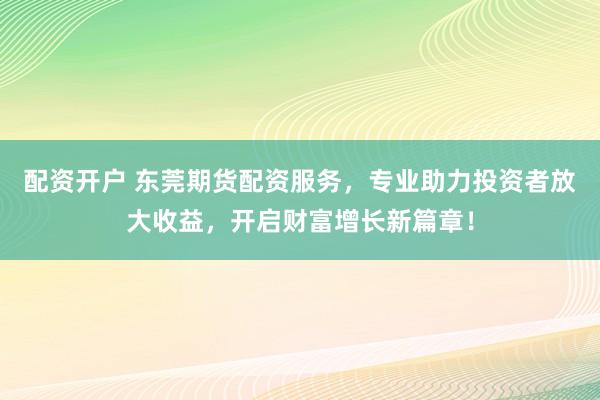 配资开户 东莞期货配资服务，专业助力投资者放大收益，开启财富增长新篇章！