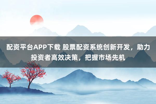 配资平台APP下载 股票配资系统创新开发，助力投资者高效决策，把握市场先机
