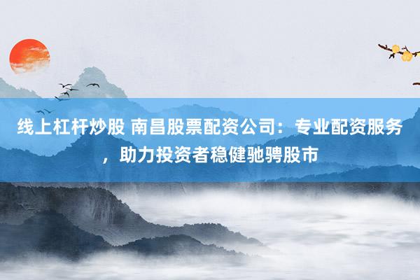 线上杠杆炒股 南昌股票配资公司：专业配资服务，助力投资者稳健驰骋股市