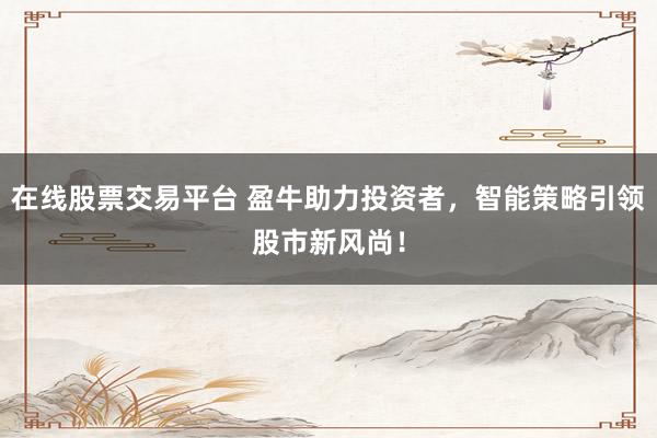 在线股票交易平台 盈牛助力投资者，智能策略引领股市新风尚！