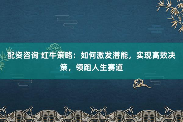 配资咨询 红牛策略：如何激发潜能，实现高效决策，领跑人生赛道