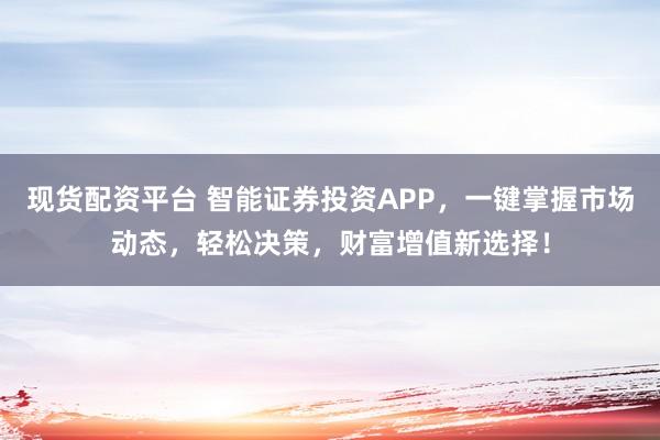 现货配资平台 智能证券投资APP，一键掌握市场动态，轻松决策，财富增值新选择！