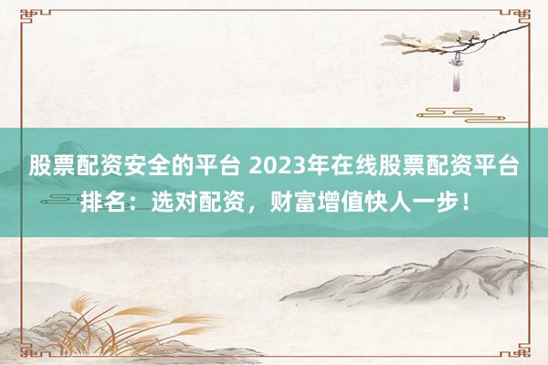股票配资安全的平台 2023年在线股票配资平台排名：选对配资，财富增值快人一步！