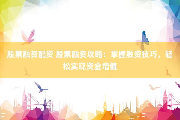 股票融资配资 股票融资攻略：掌握融资技巧，轻松实现资金增值