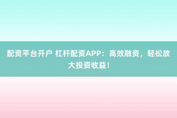 配资平台开户 杠杆配资APP：高效融资，轻松放大投资收益！