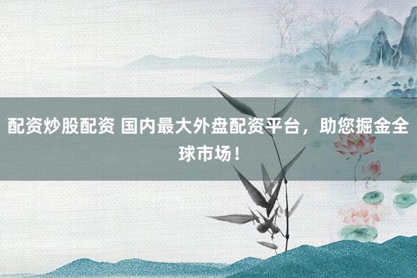 配资炒股配资 国内最大外盘配资平台，助您掘金全球市场！