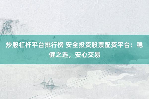 炒股杠杆平台排行榜 安全投资股票配资平台：稳健之选，安心交易