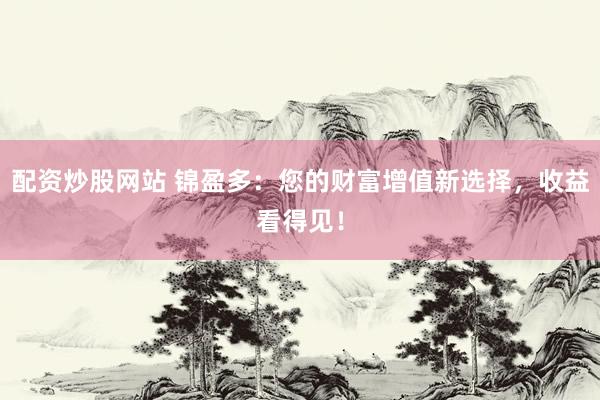 配资炒股网站 锦盈多：您的财富增值新选择，收益看得见！