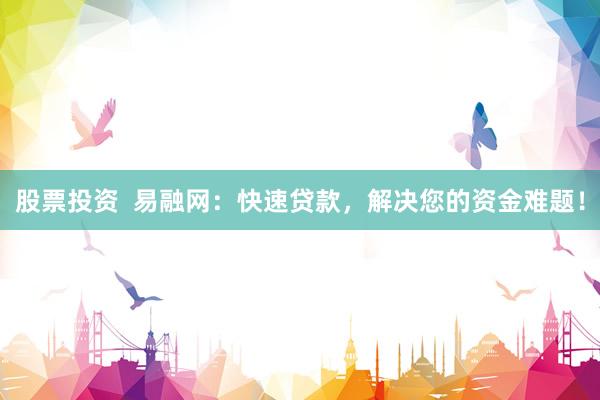 股票投资  易融网：快速贷款，解决您的资金难题！