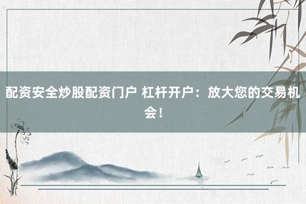 配资安全炒股配资门户 杠杆开户：放大您的交易机会！