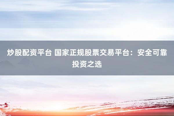 炒股配资平台 国家正规股票交易平台：安全可靠投资之选