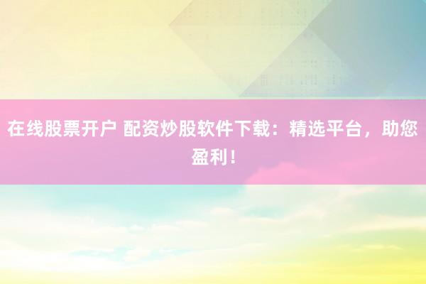 在线股票开户 配资炒股软件下载：精选平台，助您盈利！