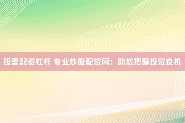 股票配资杠杆 专业炒股配资网：助您把握投资良机