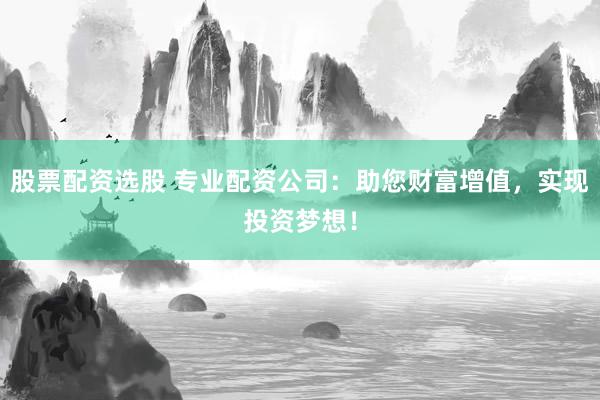 股票配资选股 专业配资公司：助您财富增值，实现投资梦想！