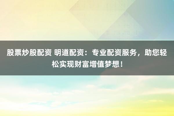 股票炒股配资 明道配资：专业配资服务，助您轻松实现财富增值梦想！