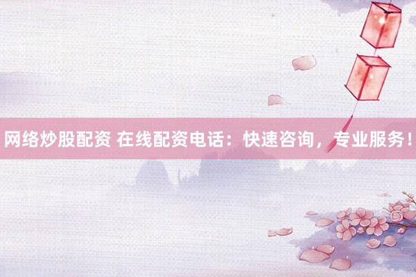 网络炒股配资 在线配资电话：快速咨询，专业服务！