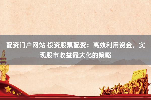 配资门户网站 投资股票配资：高效利用资金，实现股市收益最大化的策略