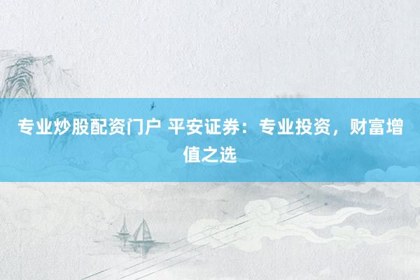 专业炒股配资门户 平安证券：专业投资，财富增值之选