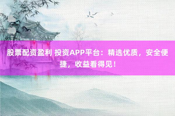 股票配资盈利 投资APP平台：精选优质，安全便捷，收益看得见！
