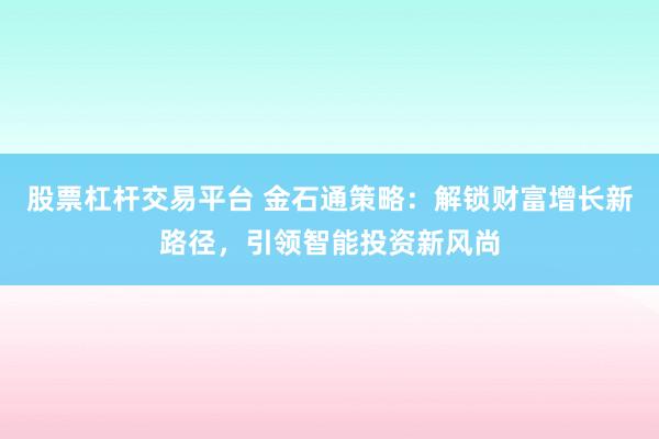 股票杠杆交易平台 金石通策略：解锁财富增长新路径，引领智能投资新风尚