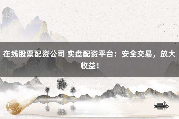 在线股票配资公司 实盘配资平台：安全交易，放大收益！