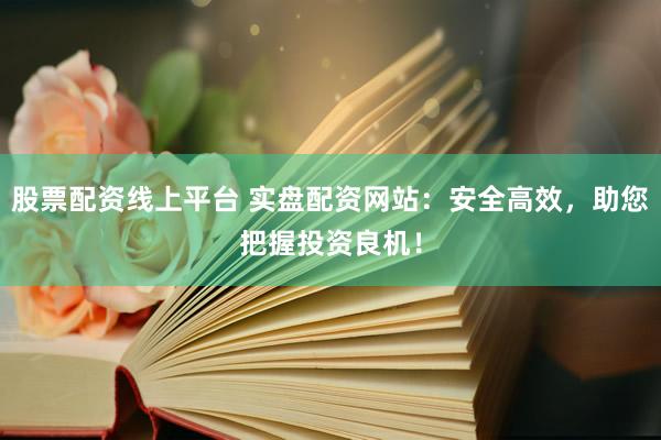 股票配资线上平台 实盘配资网站：安全高效，助您把握投资良机！