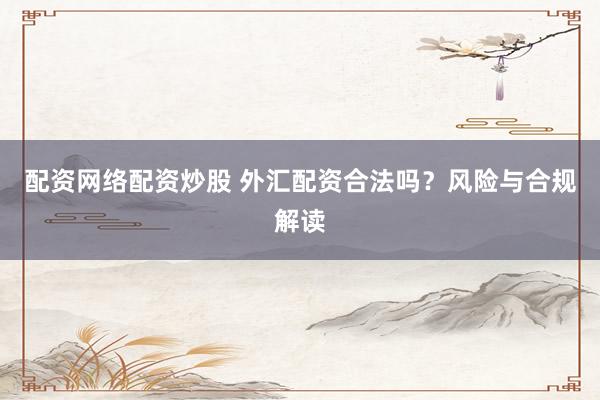 配资网络配资炒股 外汇配资合法吗？风险与合规解读