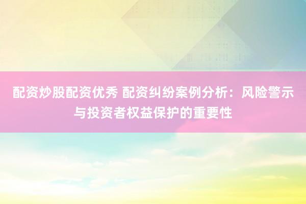 配资炒股配资优秀 配资纠纷案例分析：风险警示与投资者权益保护的重要性