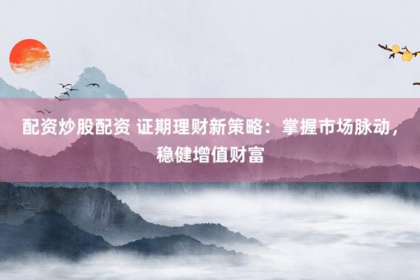 配资炒股配资 证期理财新策略：掌握市场脉动，稳健增值财富
