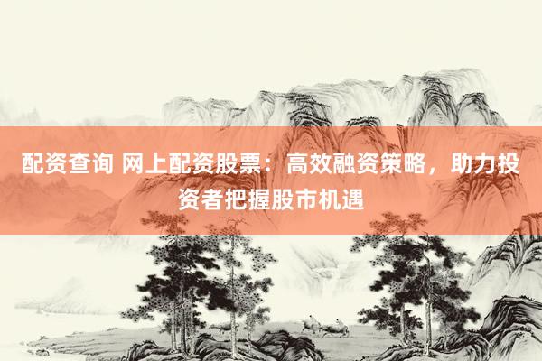 配资查询 网上配资股票：高效融资策略，助力投资者把握股市机遇