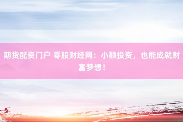 期货配资门户 零股财经网：小额投资，也能成就财富梦想！