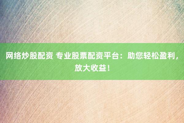 网络炒股配资 专业股票配资平台：助您轻松盈利，放大收益！