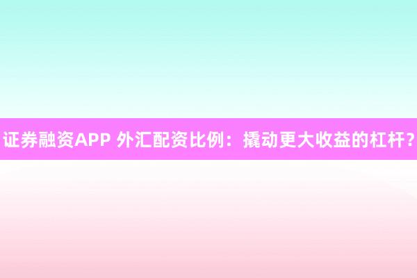 证券融资APP 外汇配资比例：撬动更大收益的杠杆？