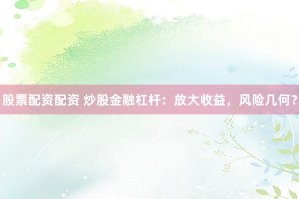 股票配资配资 炒股金融杠杆：放大收益，风险几何？